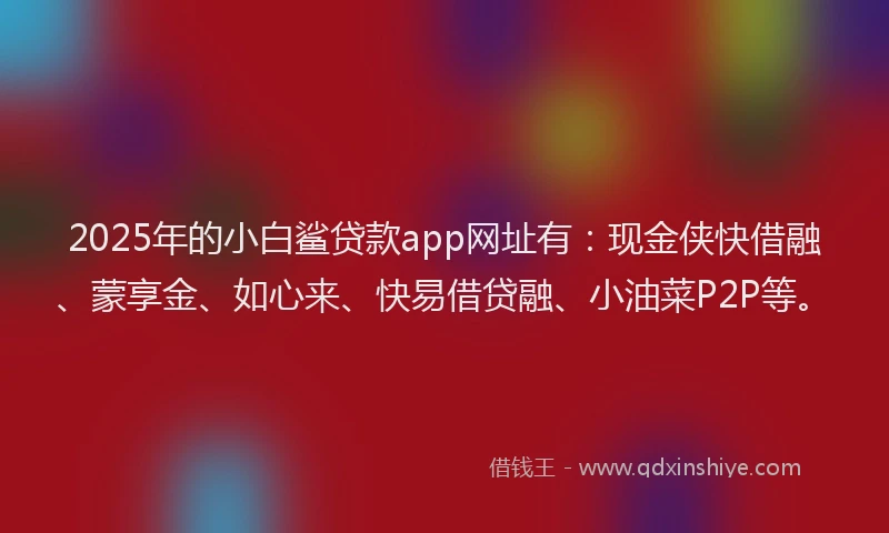 2025年的小白鲨贷款app网址有：现金侠快借融、蒙享金、如心来、快易借贷融、小油菜P2P等。