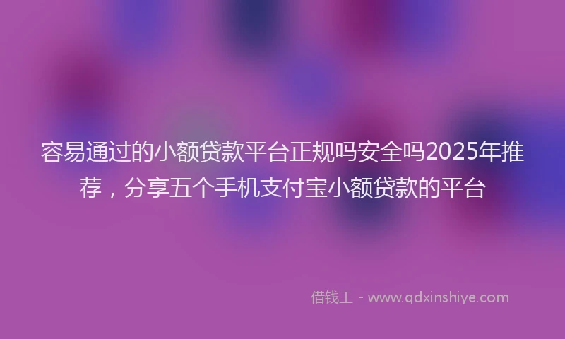 容易通过的小额贷款平台正规吗安全吗2025年推荐，分享五个手机支付宝小额贷款的平台