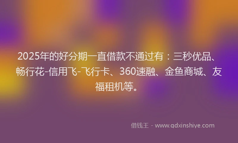 2025年的好分期一直借款不通过有：三秒优品、畅行花-信用飞-飞行卡、360速融、金鱼商城、友福租机等。