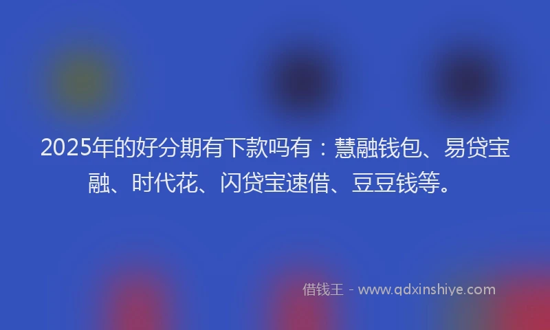 2025年的好分期有下款吗有：慧融钱包、易贷宝融、时代花、闪贷宝速借、豆豆钱等。