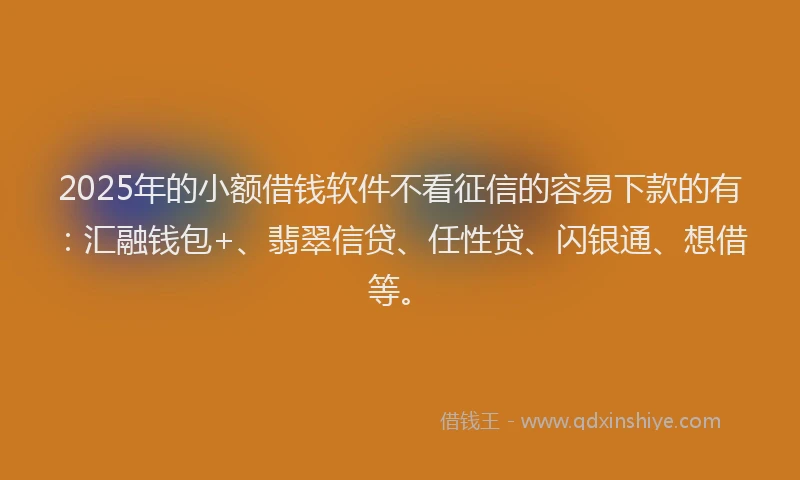 2025年的小额借钱软件不看征信的容易下款的有：汇融钱包+、翡翠信贷、任性贷、闪银通、想借等。