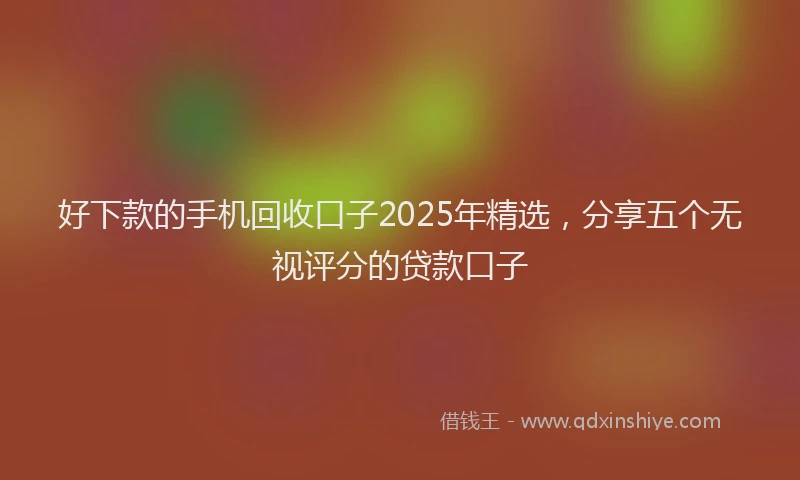 好下款的手机回收口子2025年精选，分享五个无视评分的贷款口子