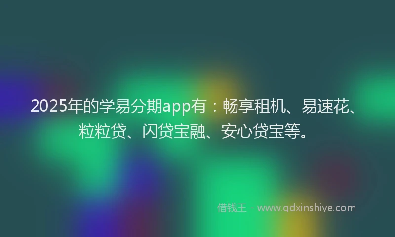 2025年的学易分期app有：畅享租机、易速花、粒粒贷、闪贷宝融、安心贷宝等。