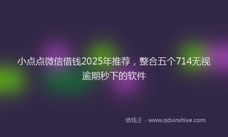 小点点微信借钱2025年推荐，整合五个714无视逾期秒下的软件
