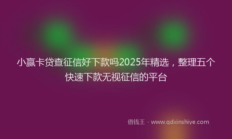 小赢卡贷查征信好下款吗2025年精选，整理五个快速下款无视征信的平台