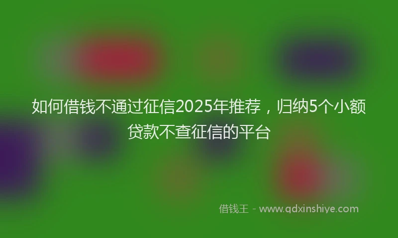如何借钱不通过征信2025年推荐，归纳5个小额贷款不查征信的平台
