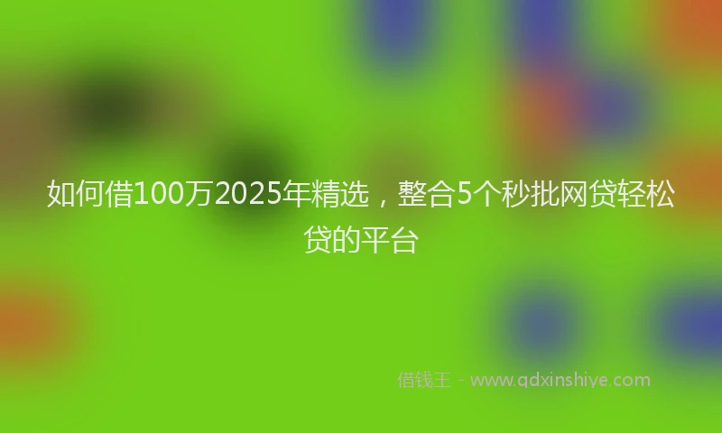 如何借100万2025年精选，整合5个秒批网贷轻松贷的平台