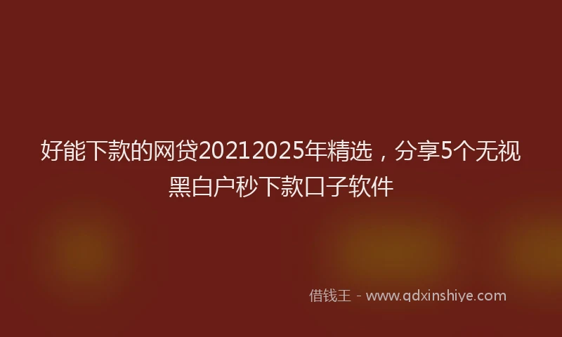 好能下款的网贷20212025年精选，分享5个无视黑白户秒下款口子软件