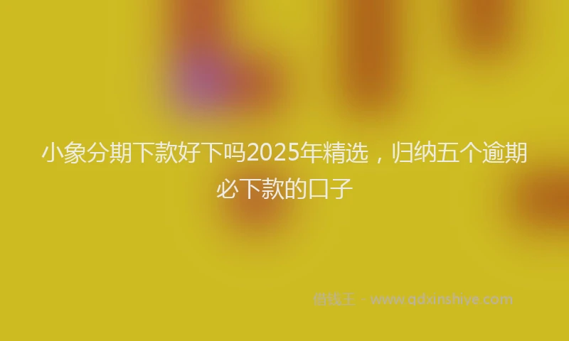 小象分期下款好下吗2025年精选，归纳五个逾期必下款的口子