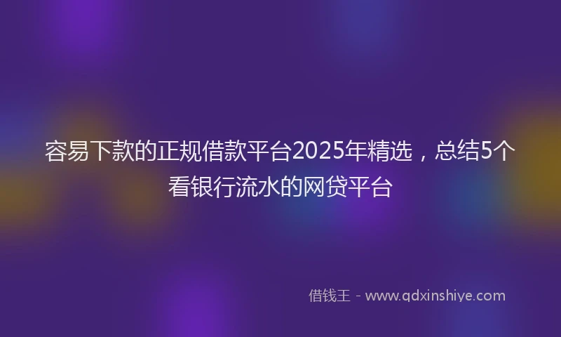 容易下款的正规借款平台2025年精选，总结5个看银行流水的网贷平台