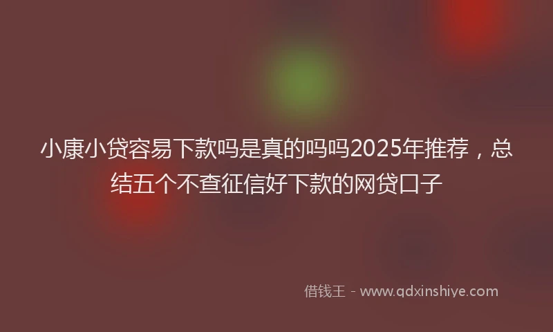 小康小贷容易下款吗是真的吗吗2025年推荐，总结五个不查征信好下款的网贷口子