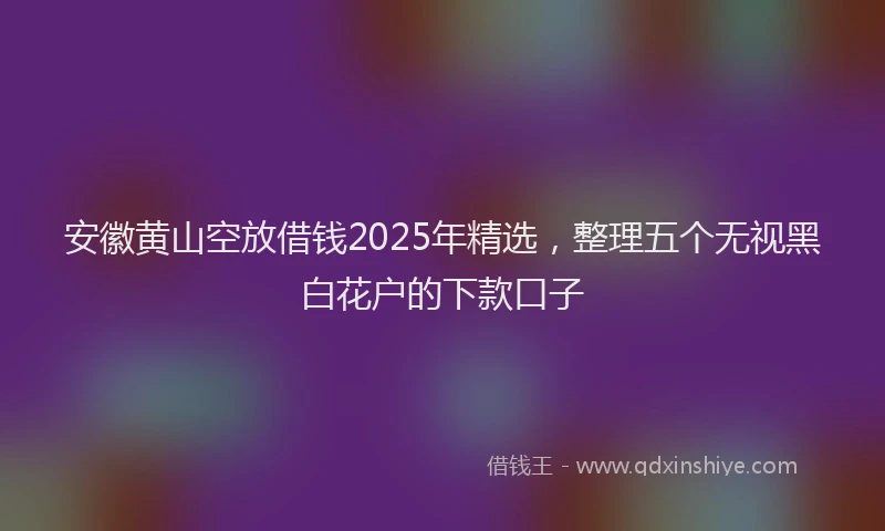 安徽黄山空放借钱2025年精选，整理五个无视黑白花户的下款口子