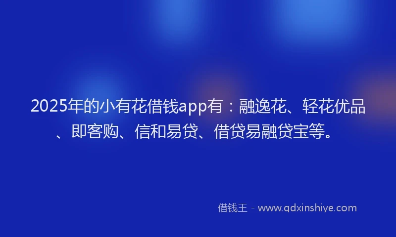 2025年的小有花借钱app有：融逸花、轻花优品、即客购、信和易贷、借贷易融贷宝等。