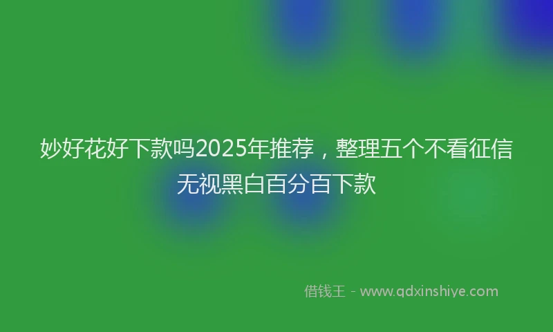 妙好花好下款吗2025年推荐，整理五个不看征信无视黑白百分百下款
