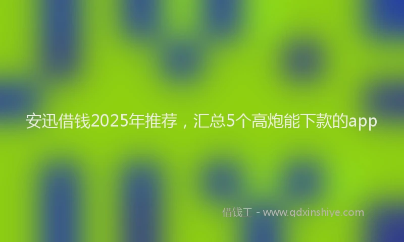 安迅借钱2025年推荐，汇总5个高炮能下款的app