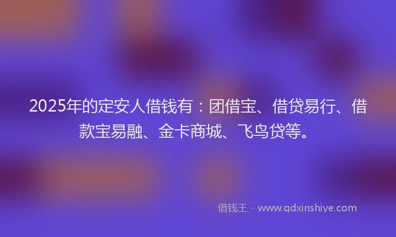 2025年的定安人借钱有：团借宝、借贷易行、借款宝易融、金卡商城、飞鸟贷等。