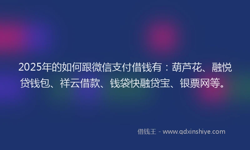 2025年的如何跟微信支付借钱有：葫芦花、融悦贷钱包、祥云借款、钱袋快融贷宝、银票网等。