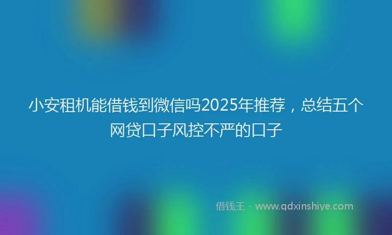 小安租机能借钱到微信吗2025年推荐，总结五个网贷口子风控不严的口子
