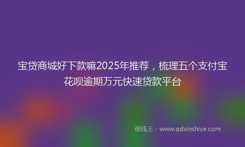 宝贷商城好下款嘛2025年推荐，梳理五个支付宝花呗逾期万元快速贷款平台
