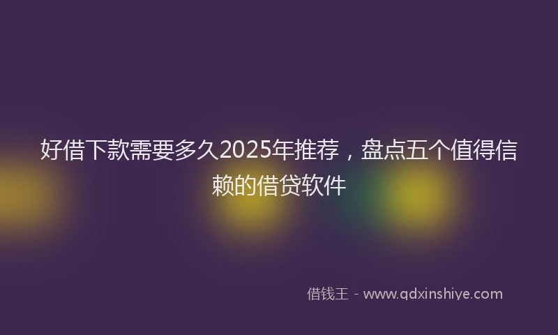 好借下款需要多久2025年推荐，盘点五个值得信赖的借贷软件