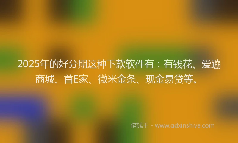 2025年的好分期这种下款软件有：有钱花、爱蹦商城、首E家、微米金条、现金易贷等。