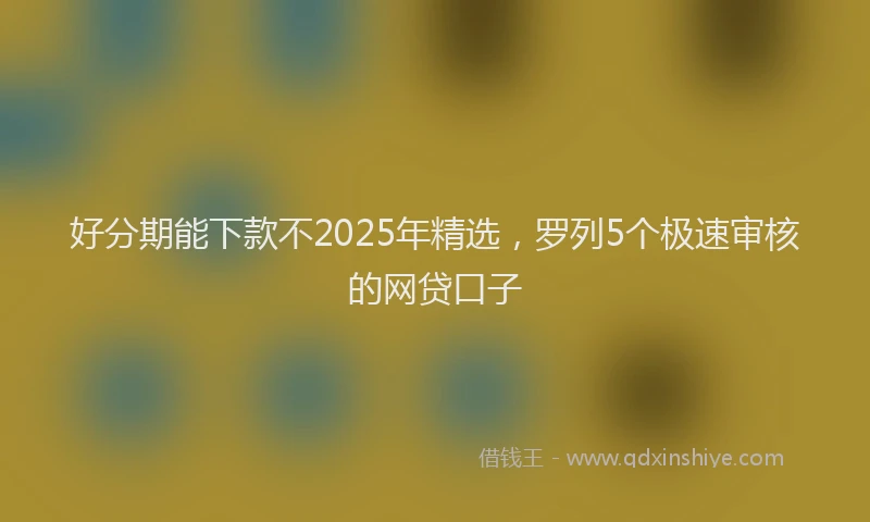 好分期能下款不2025年精选，罗列5个极速审核的网贷口子