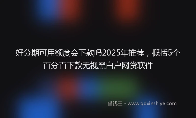 好分期可用额度会下款吗2025年推荐，概括5个百分百下款无视黑白户网贷软件