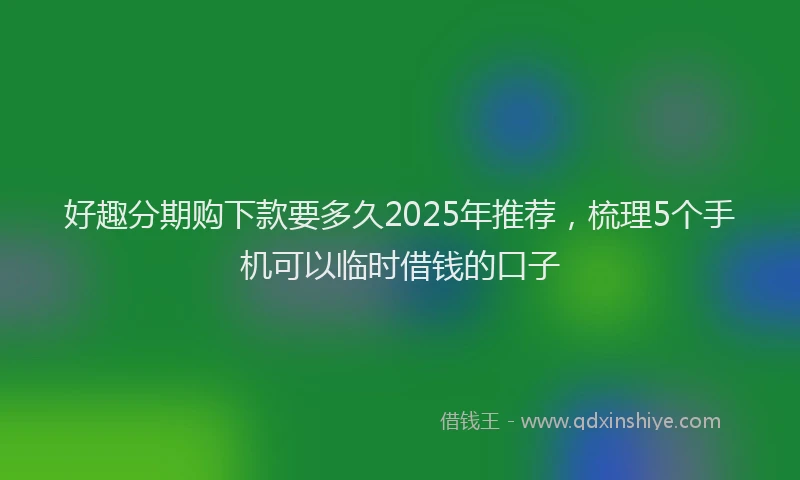 好趣分期购下款要多久2025年推荐，梳理5个手机可以临时借钱的口子