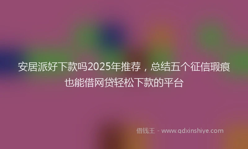 安居派好下款吗2025年推荐，总结五个征信瑕疵也能借网贷轻松下款的平台