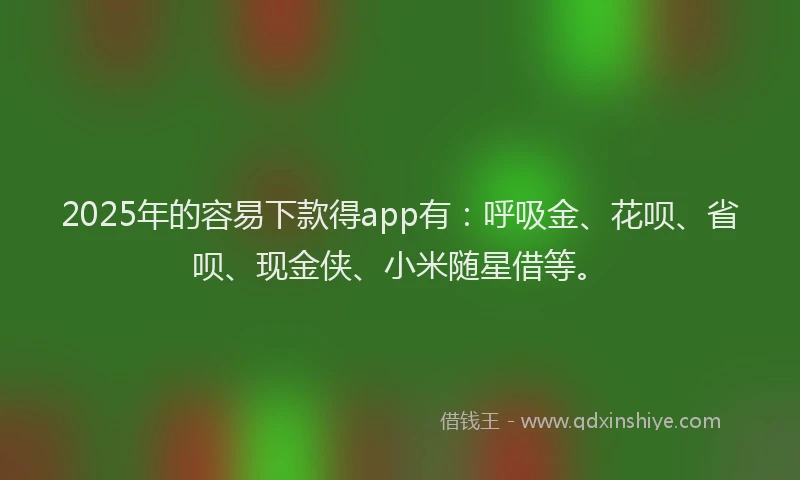 2025年的容易下款得app有：呼吸金、花呗、省呗、现金侠、小米随星借等。