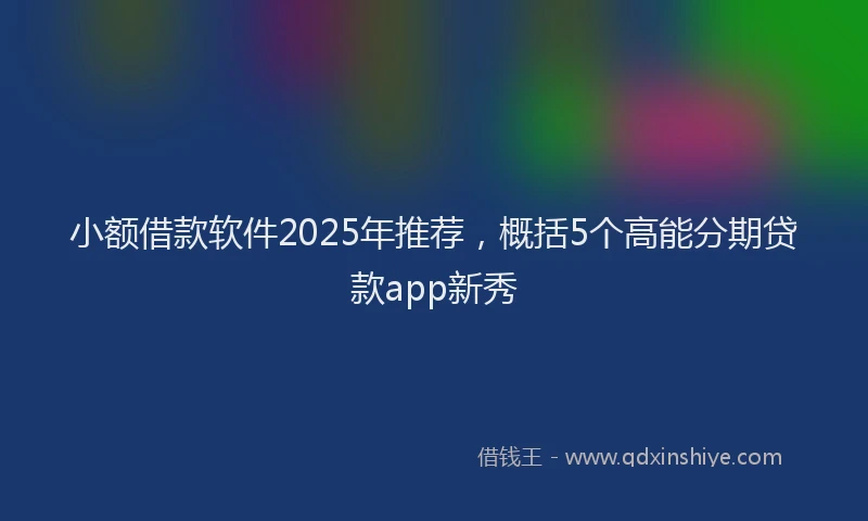 小额借款软件2025年推荐，概括5个高能分期贷款app新秀