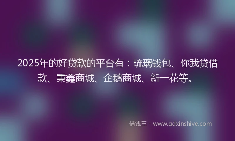 2025年的好贷款的平台有：琉璃钱包、你我贷借款、秉鑫商城、企鹅商城、新一花等。