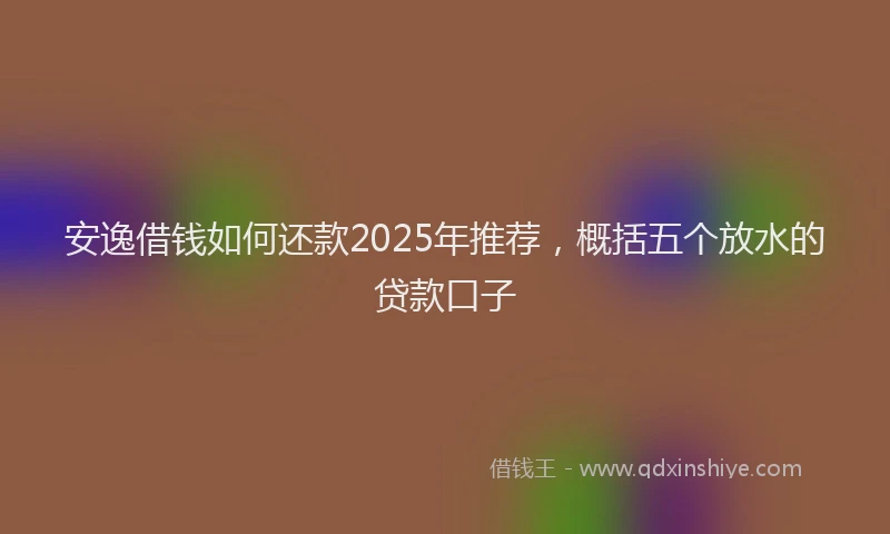 安逸借钱如何还款2025年推荐，概括五个放水的贷款口子