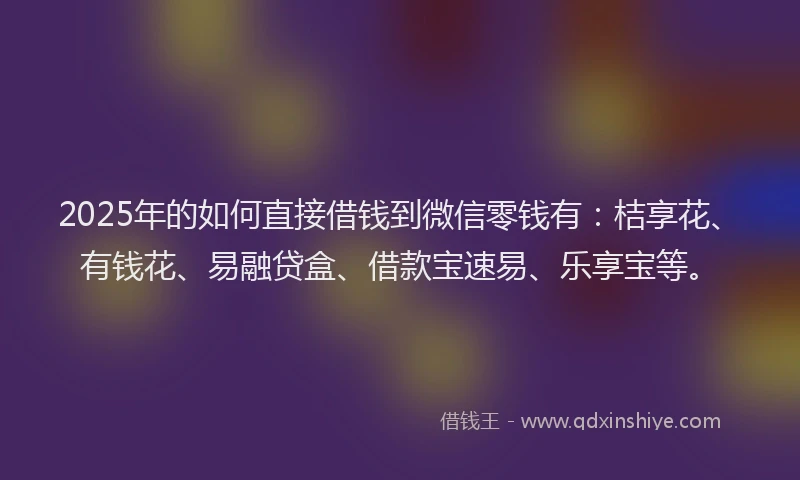 2025年的如何直接借钱到微信零钱有：桔享花、有钱花、易融贷盒、借款宝速易、乐享宝等。
