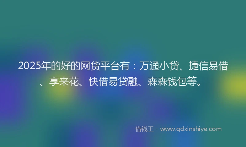 2025年的好的网货平台有：万通小贷、捷信易借、享来花、快借易贷融、森森钱包等。