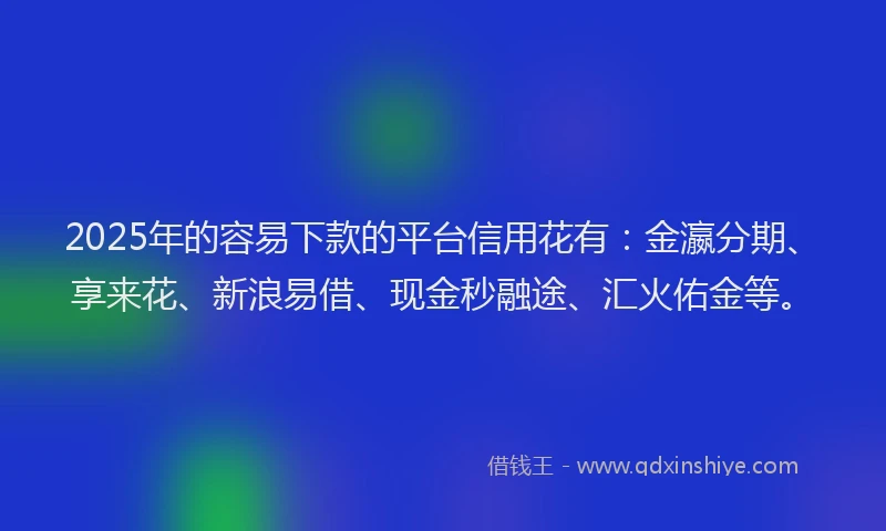 2025年的容易下款的平台信用花有：金瀛分期、享来花、新浪易借、现金秒融途、汇火佑金等。