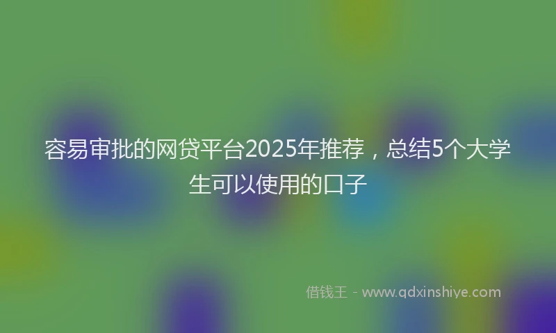 容易审批的网贷平台2025年推荐，总结5个大学生可以使用的口子