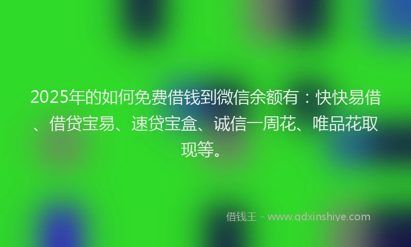 2025年的如何免费借钱到微信余额有：快快易借、借贷宝易、速贷宝盒、诚信一周花、唯品花取现等。