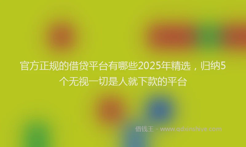 官方正规的借贷平台有哪些2025年精选，归纳5个无视一切是人就下款的平台