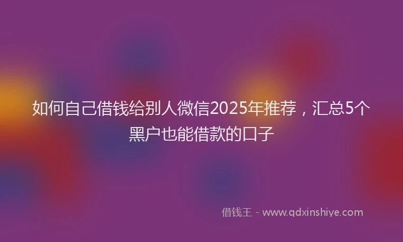 如何自己借钱给别人微信2025年推荐，汇总5个黑户也能借款的口子