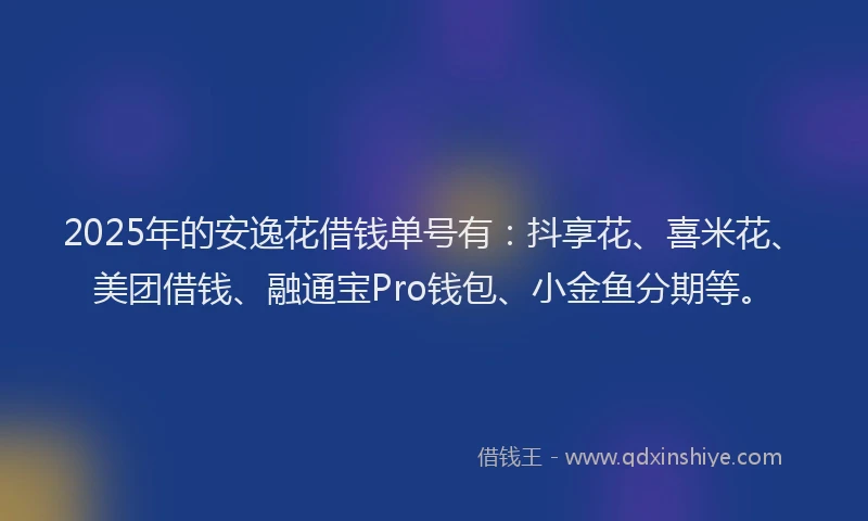 2025年的安逸花借钱单号有：抖享花、喜米花、美团借钱、融通宝Pro钱包、小金鱼分期等。
