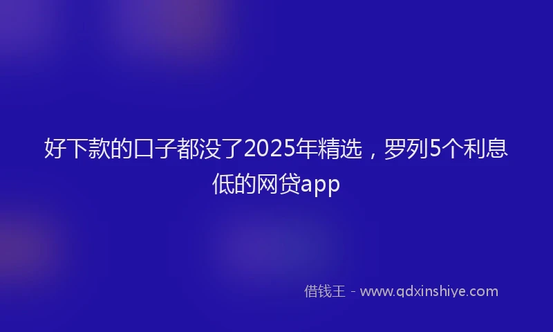 好下款的口子都没了2025年精选，罗列5个利息低的网贷app