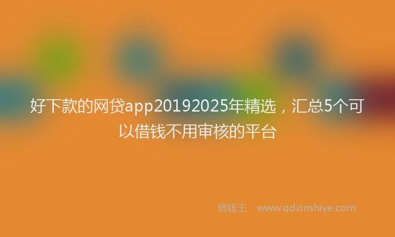 好下款的网贷app20192025年精选，汇总5个可以借钱不用审核的平台