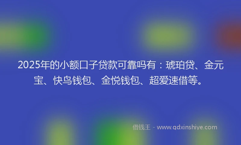 2025年的小额口子贷款可靠吗有:琥珀贷、金元宝、快鸟钱包、金悦钱包、超爱速借等。