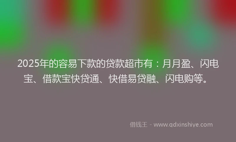 2025年的容易下款的贷款超市有：月月盈、闪电宝、借款宝快贷通、快借易贷融、闪电购等。