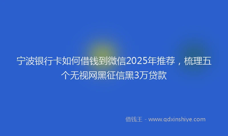 宁波银行卡如何借钱到微信2025年推荐，梳理五个无视网黑征信黑3万贷款