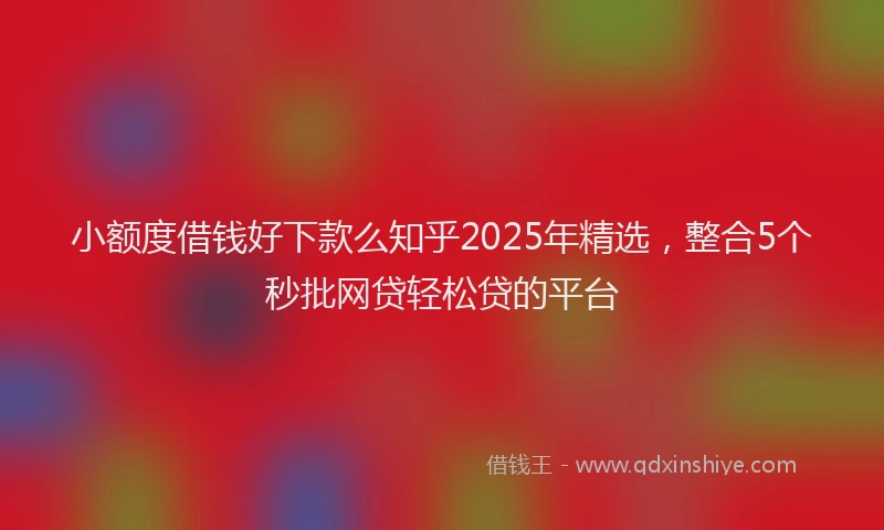 小额度借钱好下款么知乎2025年精选，整合5个秒批网贷轻松贷的平台
