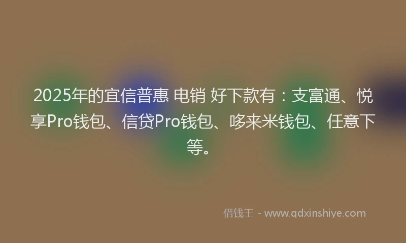 2025年的宜信普惠 电销 好下款有：支富通、悦享Pro钱包、信贷Pro钱包、哆来米钱包、任意下等。