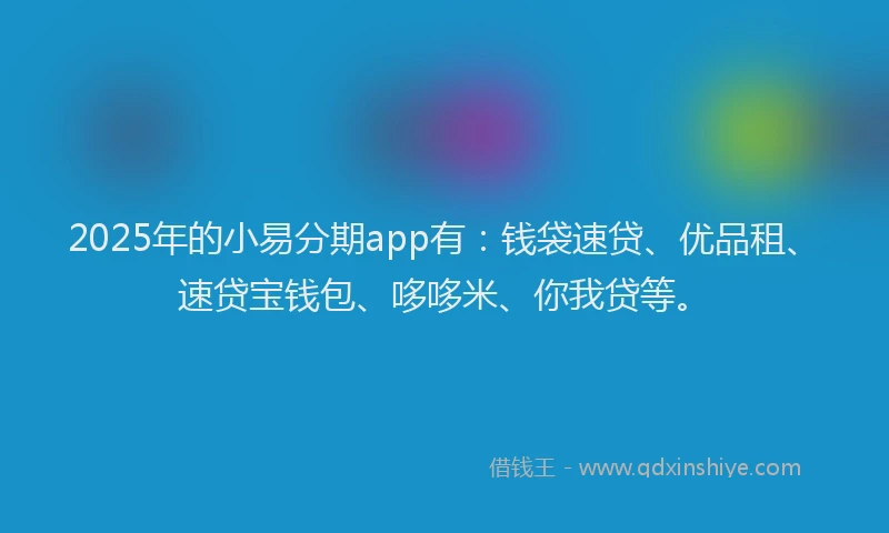 2025年的小易分期app有：钱袋速贷、优品租、速贷宝钱包、哆哆米、你我贷等。