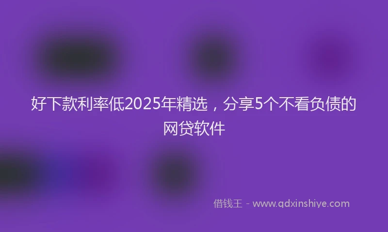 好下款利率低2025年精选，分享5个不看负债的网贷软件
